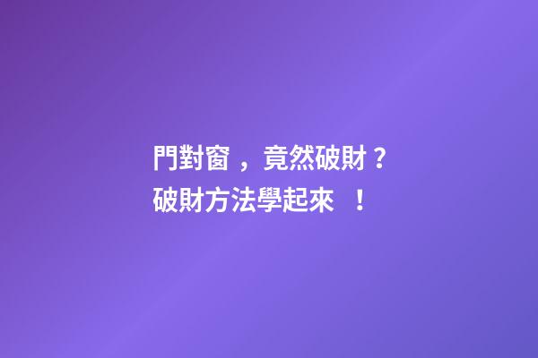 門對窗，竟然破財？破財方法學起來！